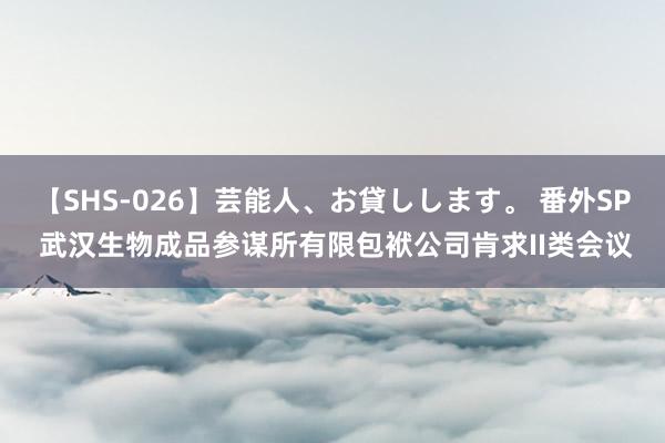 【SHS-026】芸能人、お貸しします。 番外SP 武汉生物成品参谋所有限包袱公司肯求II类会议