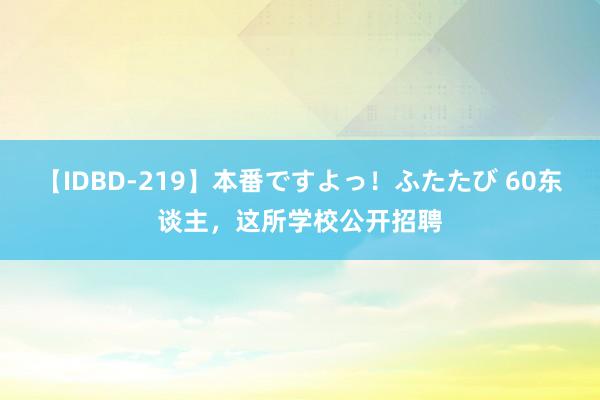 【IDBD-219】本番ですよっ！ふたたび 60东谈主，这所学校公开招聘