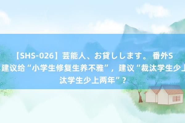 【SHS-026】芸能人、お貸しします。 番外SP 离谱！建议给“小学生修复生养不雅”，建议“裁汰学生少上两年”？