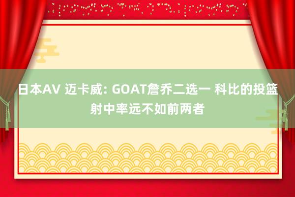 日本AV 迈卡威: GOAT詹乔二选一 科比的投篮射中率远不如前两者