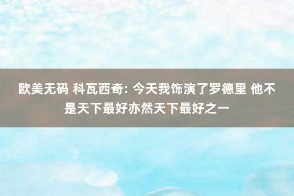 欧美无码 科瓦西奇: 今天我饰演了罗德里 他不是天下最好亦然天下最好之一