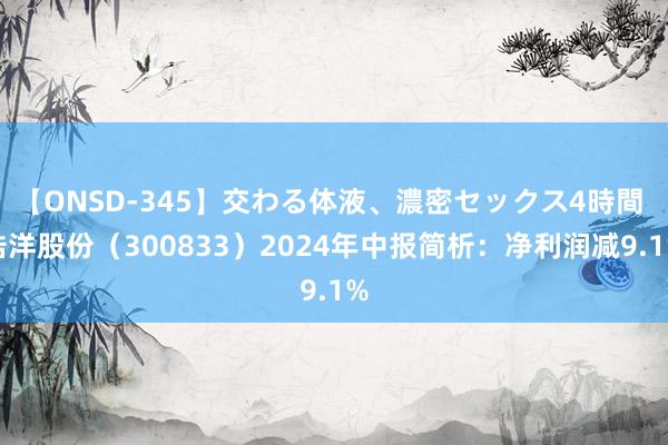 【ONSD-345】交わる体液、濃密セックス4時間 浩洋股份（300833）2024年中报简析：净利润减9.1%