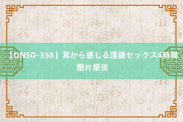 【ONSD-356】耳から感じる淫語セックス4時間 图片报谈