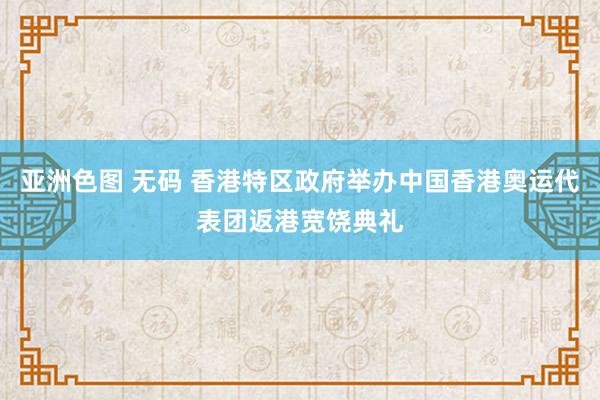 亚洲色图 无码 香港特区政府举办中国香港奥运代表团返港宽饶典礼