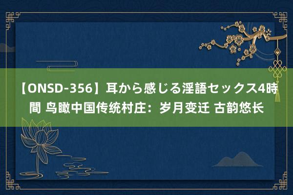 【ONSD-356】耳から感じる淫語セックス4時間 鸟瞰中国传统村庄：岁月变迁 古韵悠长