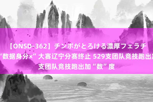 【ONSD-362】チンポがとろける濃厚フェラチオ4時間 “数据身分×”大赛辽宁分赛终止 529支团队竞技跑出加“数”度