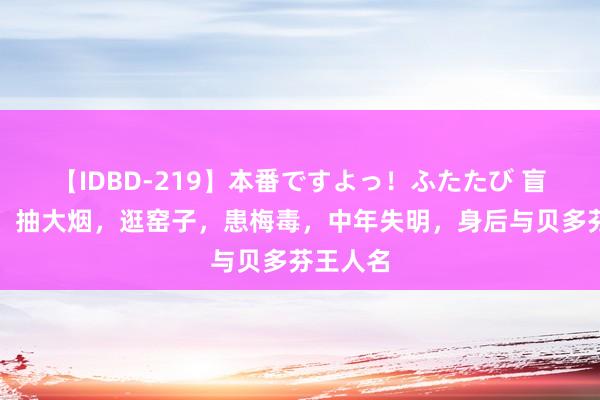 【IDBD-219】本番ですよっ！ふたたび 盲人阿炳：抽大烟，逛窑子，患梅毒，中年失明，身后与贝多芬王人名