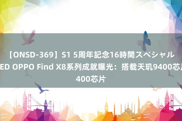 【ONSD-369】S1 5周年記念16時間スペシャル RED OPPO Find X8系列成就曝光：搭载天玑9400芯片