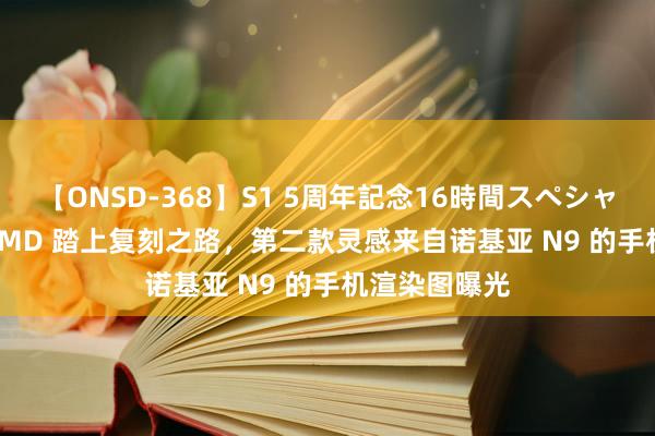 【ONSD-368】S1 5周年記念16時間スペシャル WHITE HMD 踏上复刻之路，第二款灵感来自诺基亚 N9 的手机渲染图曝光