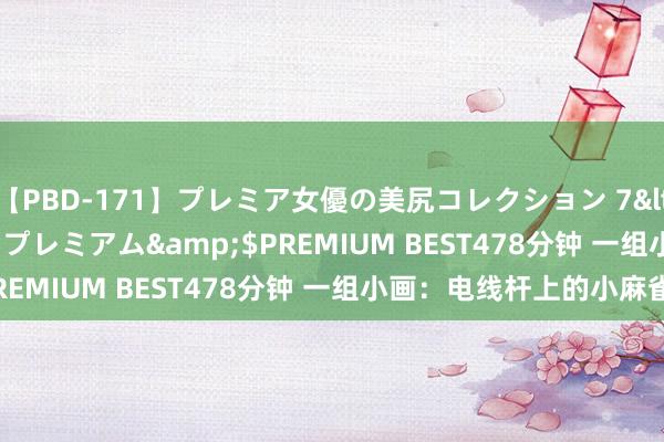 【PBD-171】プレミア女優の美尻コレクション 7</a>2012-11-07プレミアム&$PREMIUM BEST478分钟 一组小画：电线杆上的小麻雀