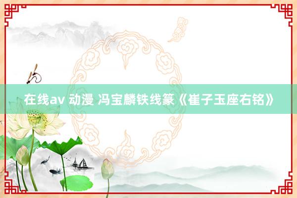 在线av 动漫 冯宝麟铁线篆《崔子玉座右铭》