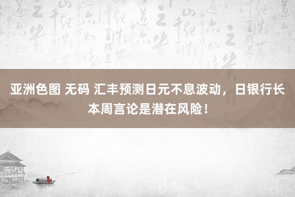 亚洲色图 无码 汇丰预测日元不息波动，日银行长本周言论是潜在风险！