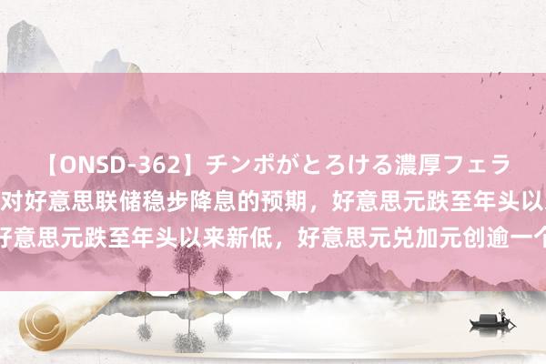 【ONSD-362】チンポがとろける濃厚フェラチオ4時間 阛阓正在晋升对好意思联储稳步降息的预期，好意思元跌至年头以来新低，好意思元兑加元创逾一个月新低