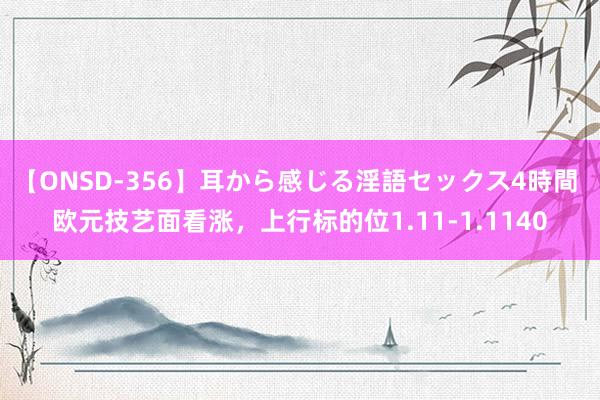 【ONSD-356】耳から感じる淫語セックス4時間 欧元技艺面看涨，上行标的位1.11-1.1140