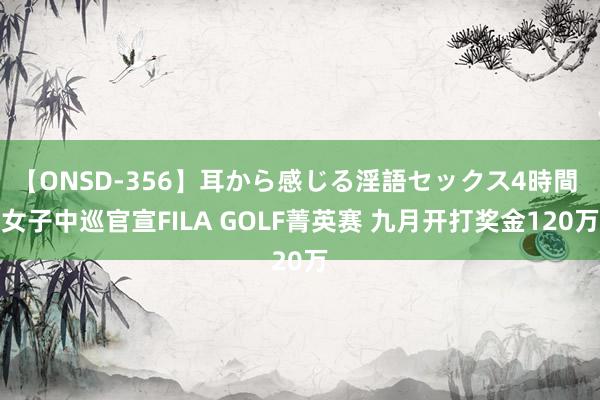 【ONSD-356】耳から感じる淫語セックス4時間 女子中巡官宣FILA GOLF菁英赛 九月开打奖金120万