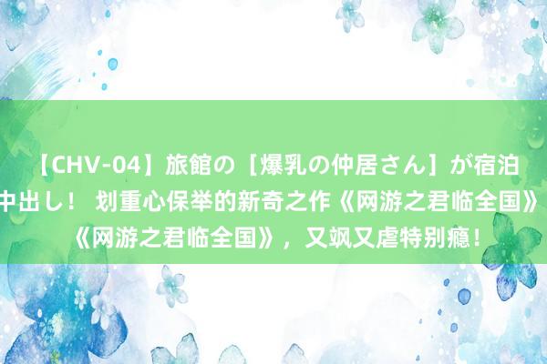 【CHV-04】旅館の［爆乳の仲居さん］が宿泊客に輪姦されナマ中出し！ 划重心保举的新奇之作《网游之君临全国》，又飒又虐特别瘾！