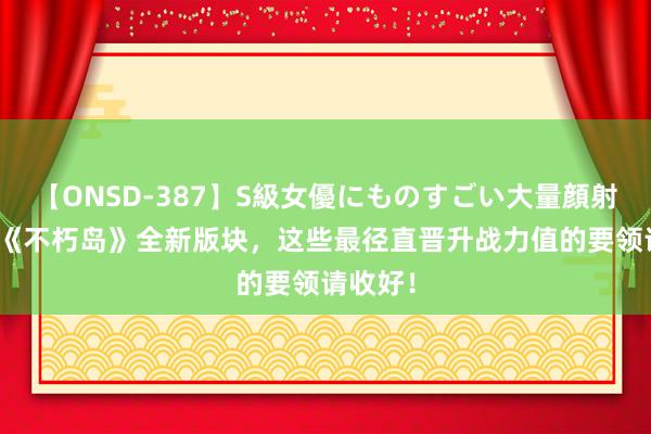 【ONSD-387】S級女優にものすごい大量顔射4時間 《不朽岛》全新版块，这些最径直晋升战力值的要领请收好！