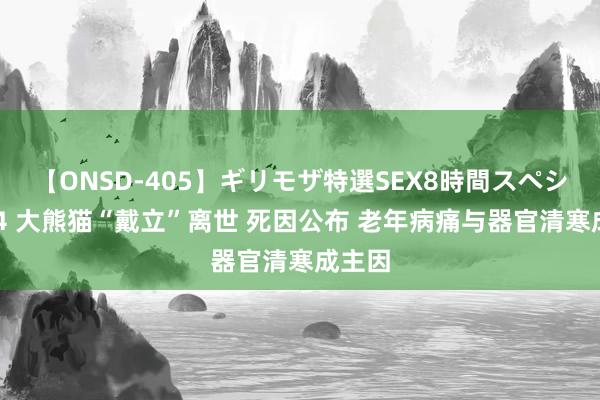 【ONSD-405】ギリモザ特選SEX8時間スペシャル 4 大熊猫“戴立”离世 死因公布 老年病痛与器官清寒成主因