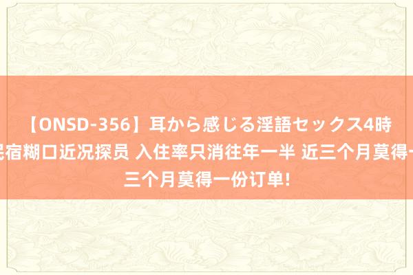 【ONSD-356】耳から感じる淫語セックス4時間 京郊民宿糊口近况探员 入住率只消往年一半 近三个月莫得一份订单!