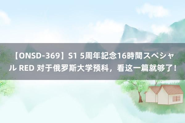 【ONSD-369】S1 5周年記念16時間スペシャル RED 对于俄罗斯大学预科，看这一篇就够了！