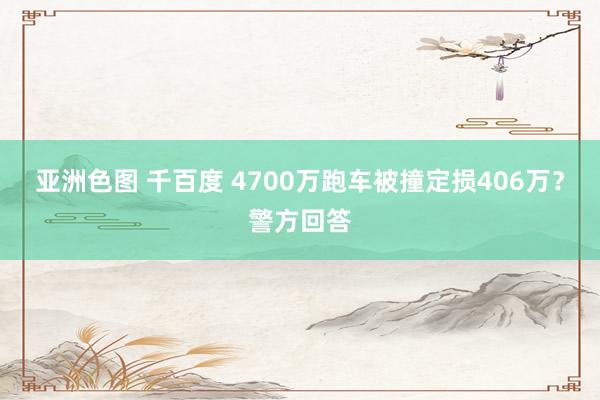 亚洲色图 千百度 4700万跑车被撞定损406万？警方回答