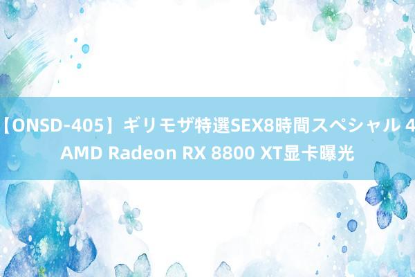 【ONSD-405】ギリモザ特選SEX8時間スペシャル 4 AMD Radeon RX 8800 XT显卡曝光