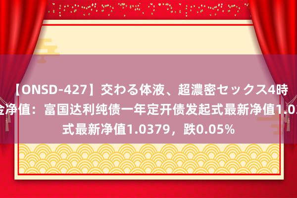 【ONSD-427】交わる体液、超濃密セックス4時間 8月26日基金净值：富国达利纯债一年定开债发起式最新净值1.0379，跌0.05%