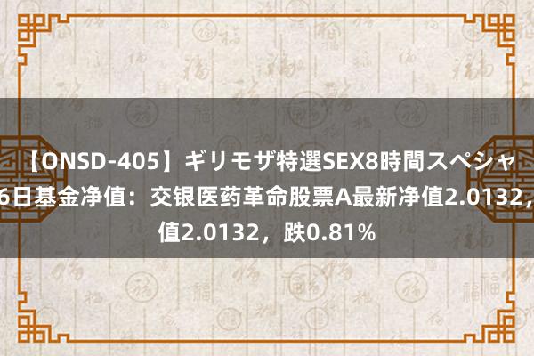 【ONSD-405】ギリモザ特選SEX8時間スペシャル 4 8月26日基金净值：交银医药革命股票A最新净值2.0132，跌0.81%