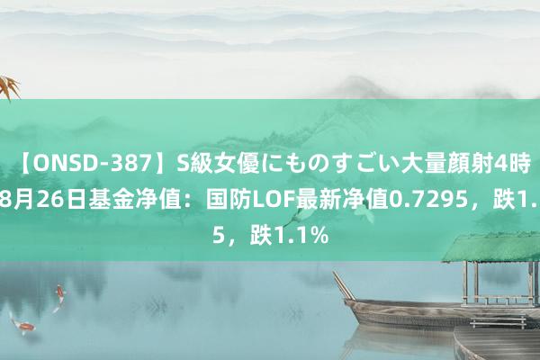 【ONSD-387】S級女優にものすごい大量顔射4時間 8月26日基金净值：国防LOF最新净值0.7295，跌1.1%