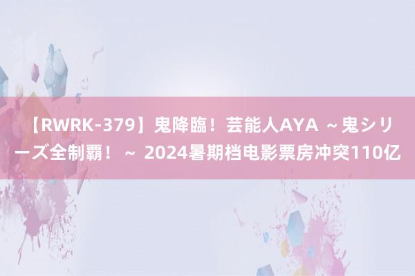 【RWRK-379】鬼降臨！芸能人AYA ～鬼シリーズ全制覇！～ 2024暑期档电影票房冲突110亿