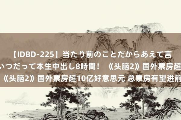 【IDBD-225】当たり前のことだからあえて言わなかったけど…IPはいつだって本生中出し8時間！ 《头脑2》国外票房超10亿好意思元 总票房有望进前八