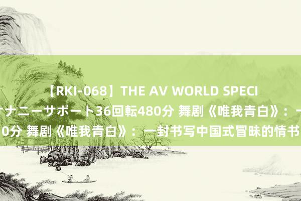 【RKI-068】THE AV WORLD SPECIAL あなただけに 最高のオナニーサポート36回転480分 舞剧《唯我青白》：一封书写中国式冒昧的情书