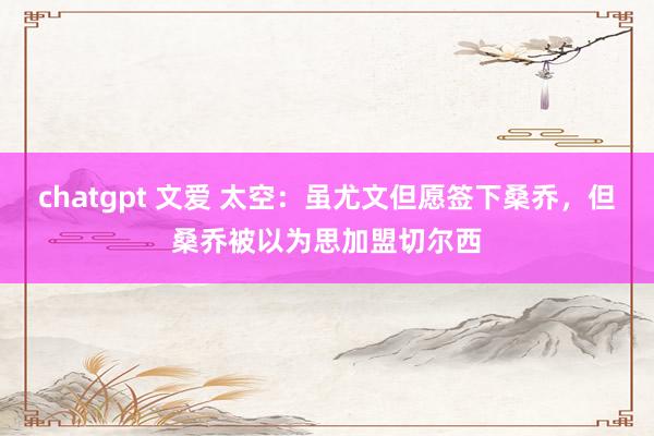 chatgpt 文爱 太空：虽尤文但愿签下桑乔，但桑乔被以为思加盟切尔西