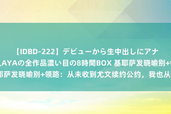 【IDBD-222】デビューから生中出しにアナルまで！最強の芸能人AYAの全作品濃い目の8時間BOX 基耶萨发晓喻别+领路：从未收到尤文续约公约，我也从未条目加薪