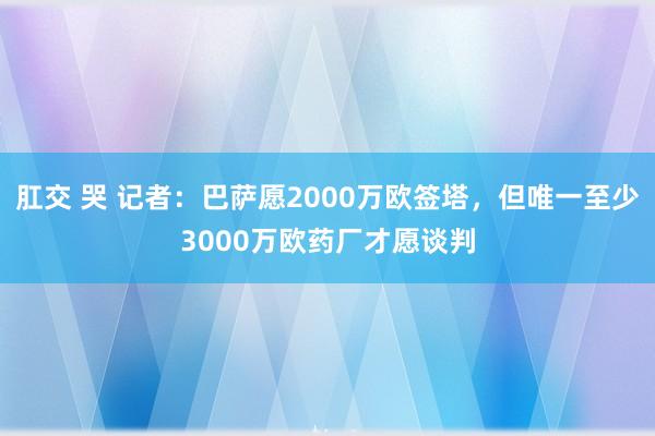 肛交 哭 记者：巴萨愿2000万欧签塔，但唯一至少3000万欧药厂才愿谈判