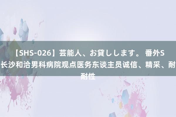 【SHS-026】芸能人、お貸しします。 番外SP 长沙和洽男科病院观点医务东谈主员诚信、精采、耐性