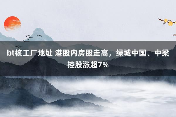 bt核工厂地址 港股内房股走高，绿城中国、中梁控股涨超7%