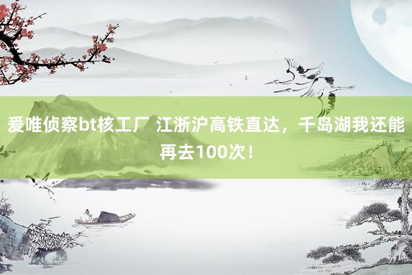 爰唯侦察bt核工厂 江浙沪高铁直达，千岛湖我还能再去100次！