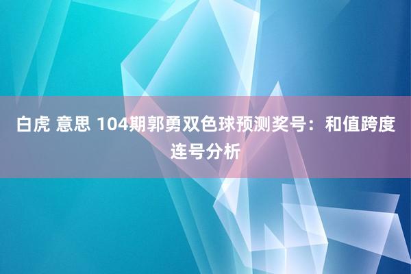 白虎 意思 104期郭勇双色球预测奖号：和值跨度连号分析