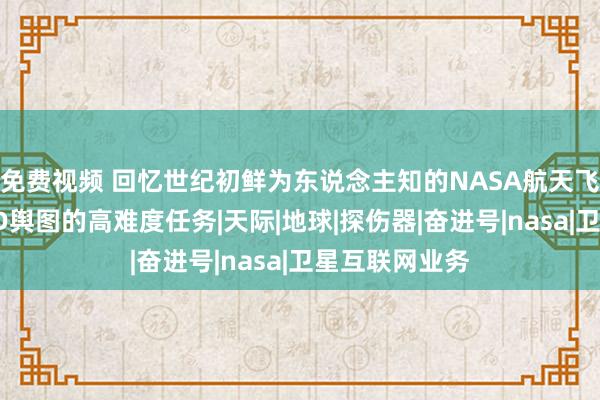 免费视频 回忆世纪初鲜为东说念主知的NASA航天飞机绘制全球3D舆图的高难度任务|天际|地球|探伤器|奋进号|nasa|卫星互联网业务