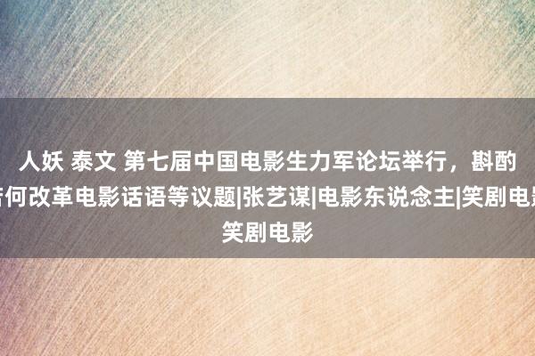 人妖 泰文 第七届中国电影生力军论坛举行，斟酌若何改革电影话语等议题|张艺谋|电影东说念主|笑剧电影