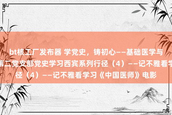 bt核工厂发布器 学党史，铸初心——基础医学与寰球卫生学院本科生第二党支部党史学习西宾系列行径（4）——记不雅看学习《中国医师》电影