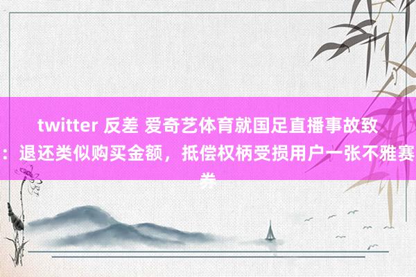 twitter 反差 爱奇艺体育就国足直播事故致歉：退还类似购买金额，抵偿权柄受损用户一张不雅赛券