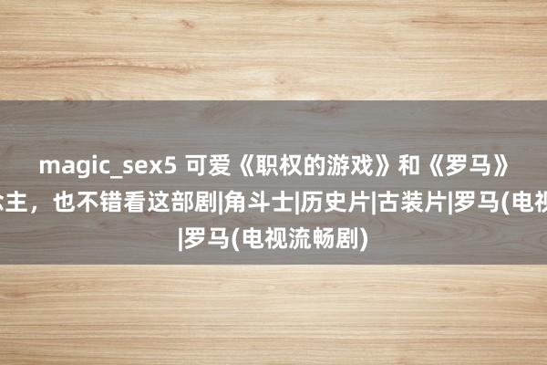 magic_sex5 可爱《职权的游戏》和《罗马》的东说念主，也不错看这部剧|角斗士|历史片|古装片|罗马(电视流畅剧)