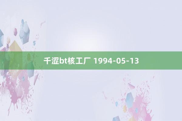 千涩bt核工厂 1994-05-13