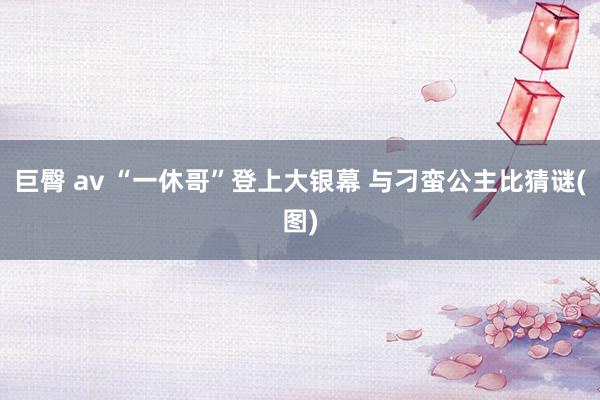 巨臀 av “一休哥”登上大银幕 与刁蛮公主比猜谜(图)