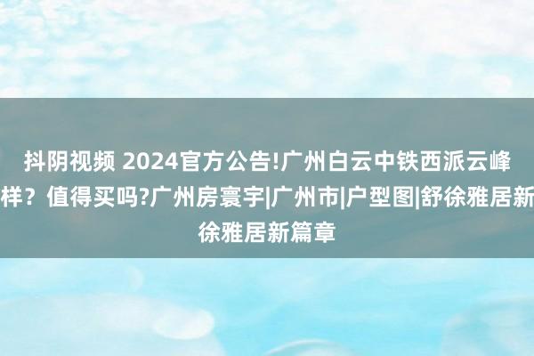 抖阴视频 2024官方公告!广州白云中铁西派云峰若何样？值得买吗?广州房寰宇|广州市|户型图|舒徐雅居新篇章