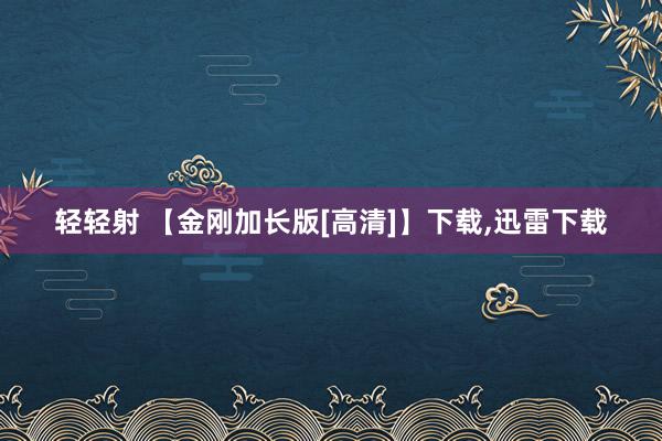 轻轻射 【金刚加长版[高清]】下载，迅雷下载