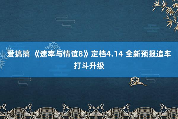 爱搞搞 《速率与情谊8》定档4.14 全新预报追车打斗升级