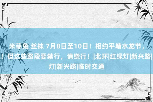 米菲兔 丝袜 7月8日至10日！相约平塘水龙节，不见不散！但这些路段要禁行，请绕行！|北环|红绿灯|新兴路|临时交通